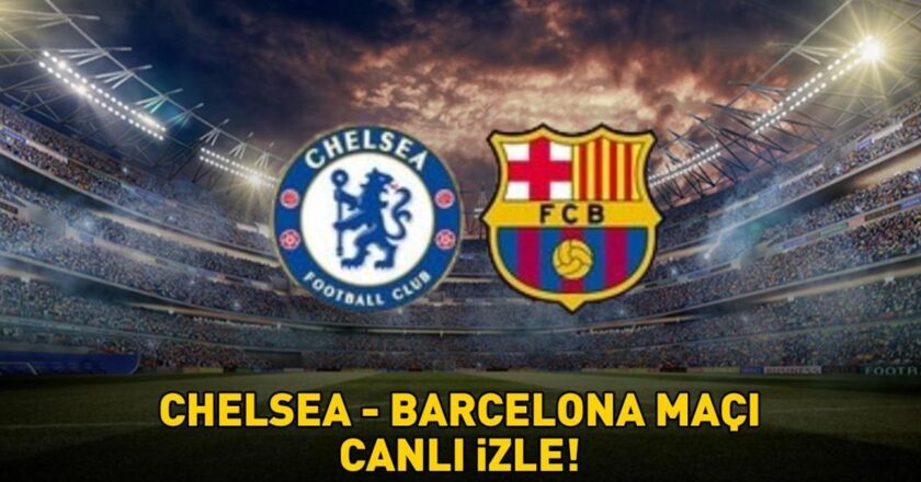 CHELSEA – BARCELONA MAÇI CANLI İZLE | UEFA Şampiyonlar Ligi Chelsea – Barcelona maçı ne zaman, saat kaçta, hangi kanalda canlı yayınlanacak?